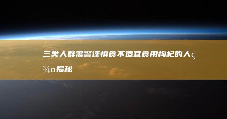 三类人群需警谨慎食：不适宜食用枸杞的人群揭秘